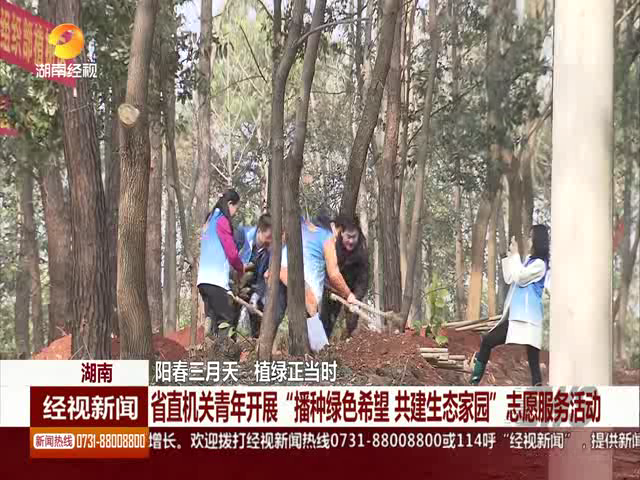 [湖南經視]湖南：陽春三月天 植綠正當時 省直機關青年開展“播種綠色希望 共建生態家園”志愿服務活動